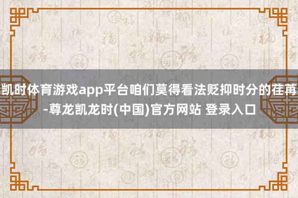 凯时体育游戏app平台咱们莫得看法贬抑时分的荏苒-尊龙凯龙时(中国)官方网站 登录入口