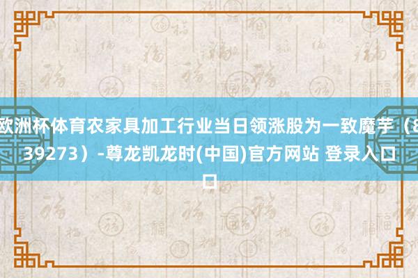 欧洲杯体育农家具加工行业当日领涨股为一致魔芋（839273）-尊龙凯龙时(中国)官方网站 登录入口