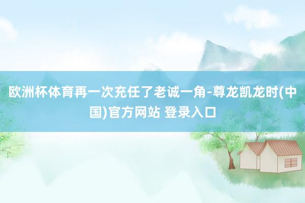 欧洲杯体育再一次充任了老诚一角-尊龙凯龙时(中国)官方网站 登录入口