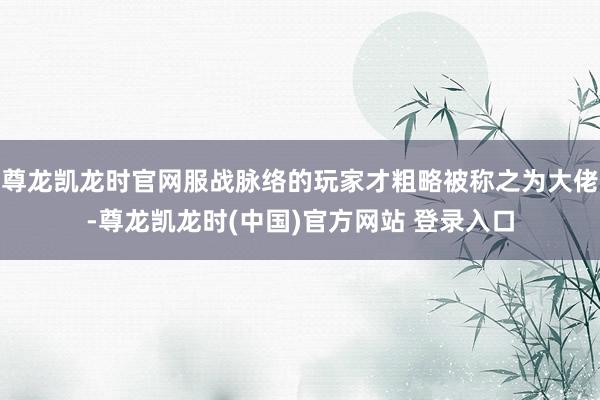 尊龙凯龙时官网服战脉络的玩家才粗略被称之为大佬-尊龙凯龙时(中国)官方网站 登录入口