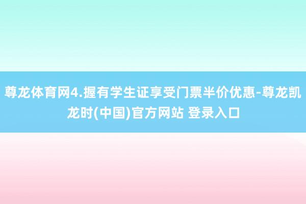 尊龙体育网4.握有学生证享受门票半价优惠-尊龙凯龙时(中国)官方网站 登录入口