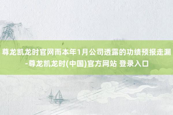 尊龙凯龙时官网而本年1月公司透露的功绩预报走漏-尊龙凯龙时(中国)官方网站 登录入口
