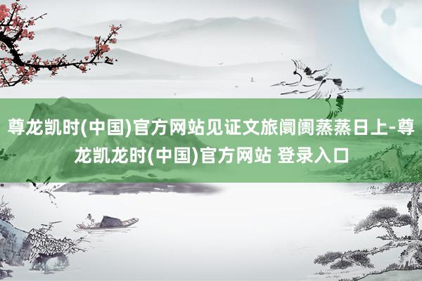 尊龙凯时(中国)官方网站见证文旅阛阓蒸蒸日上-尊龙凯龙时(中国)官方网站 登录入口