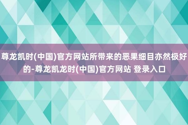 尊龙凯时(中国)官方网站所带来的恶果细目亦然极好的-尊龙凯龙时(中国)官方网站 登录入口