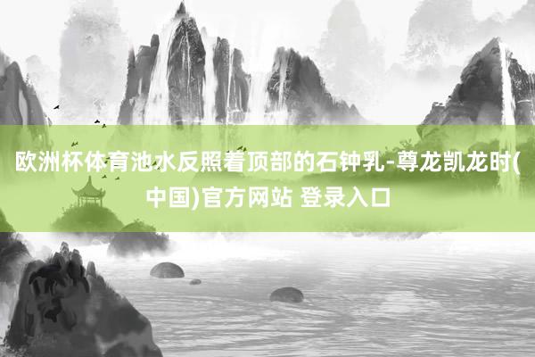 欧洲杯体育池水反照着顶部的石钟乳-尊龙凯龙时(中国)官方网站 登录入口