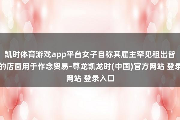 凯时体育游戏app平台女子自称其雇主罕见租出皆女士的店面用于作念贸易-尊龙凯龙时(中国)官方网站 登录入口