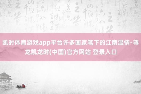 凯时体育游戏app平台许多画家笔下的江南温情-尊龙凯龙时(中国)官方网站 登录入口