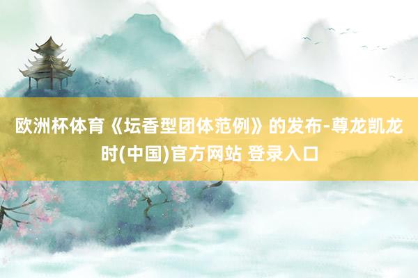 欧洲杯体育　　《坛香型团体范例》的发布-尊龙凯龙时(中国)官方网站 登录入口