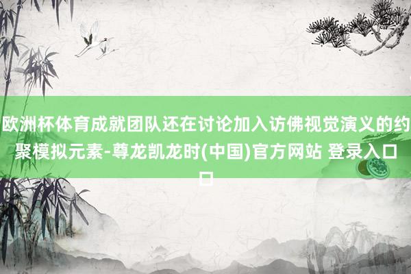 欧洲杯体育成就团队还在讨论加入访佛视觉演义的约聚模拟元素-尊龙凯龙时(中国)官方网站 登录入口