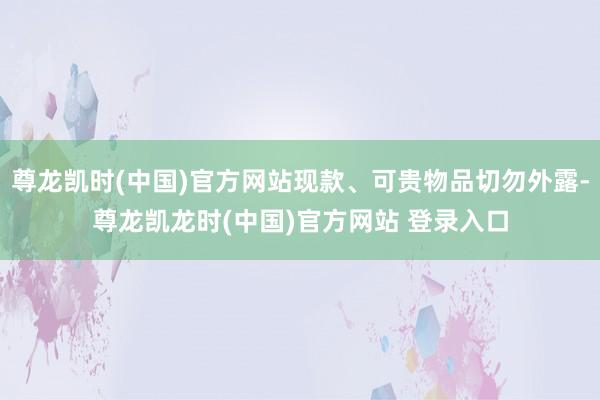 尊龙凯时(中国)官方网站现款、可贵物品切勿外露-尊龙凯龙时(中国)官方网站 登录入口