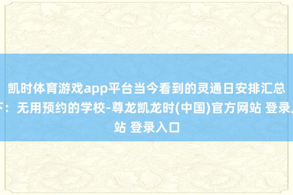 凯时体育游戏app平台当今看到的灵通日安排汇总如下：无用预约的学校-尊龙凯龙时(中国)官方网站 登录入口