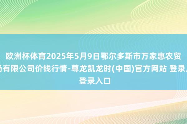 欧洲杯体育2025年5月9日鄂尔多斯市万家惠农贸商场有限公司价钱行情-尊龙凯龙时(中国)官方网站 登录入口