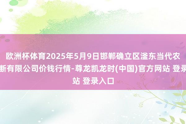 欧洲杯体育2025年5月9日邯郸确立区滏东当代农业不断有限公司价钱行情-尊龙凯龙时(中国)官方网站 登录入口