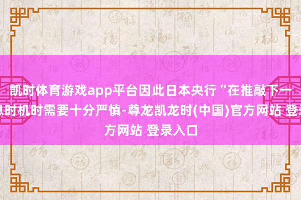 凯时体育游戏app平台因此日本央行“在推敲下一次加息时机时需要十分严慎-尊龙凯龙时(中国)官方网站 登录入口