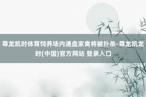 尊龙凯时体育饲养场内通盘家禽将被扑杀-尊龙凯龙时(中国)官方网站 登录入口