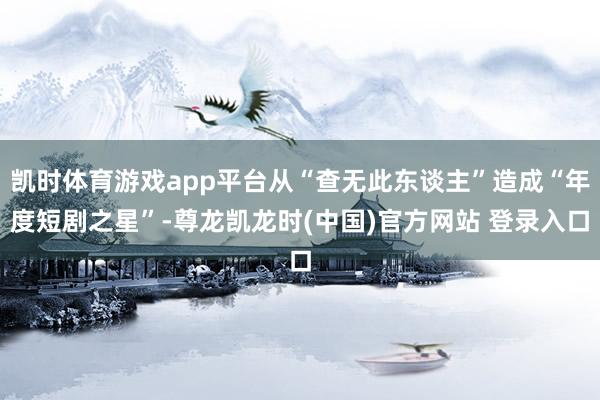 凯时体育游戏app平台从“查无此东谈主”造成“年度短剧之星”-尊龙凯龙时(中国)官方网站 登录入口