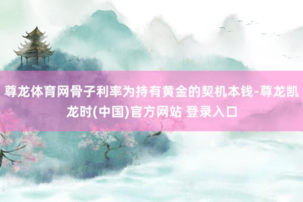 尊龙体育网骨子利率为持有黄金的契机本钱-尊龙凯龙时(中国)官方网站 登录入口