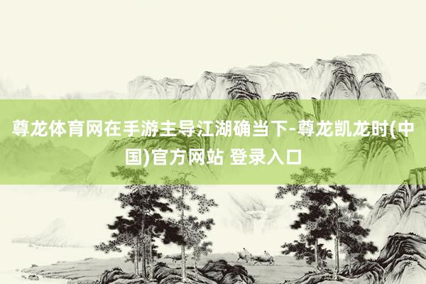 尊龙体育网在手游主导江湖确当下-尊龙凯龙时(中国)官方网站 登录入口