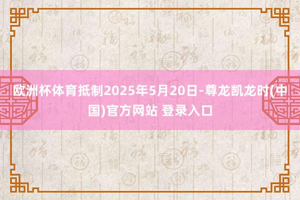 欧洲杯体育抵制2025年5月20日-尊龙凯龙时(中国)官方网站 登录入口