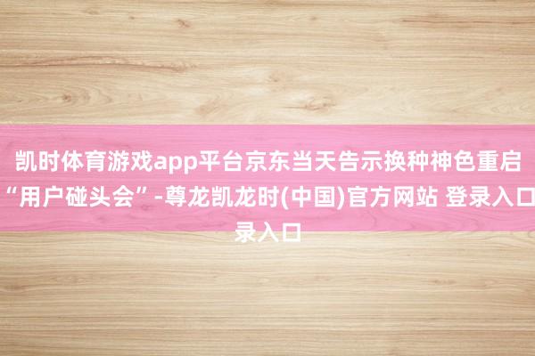 凯时体育游戏app平台京东当天告示换种神色重启“用户碰头会”-尊龙凯龙时(中国)官方网站 登录入口