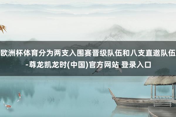 欧洲杯体育分为两支入围赛晋级队伍和八支直邀队伍-尊龙凯龙时(中国)官方网站 登录入口