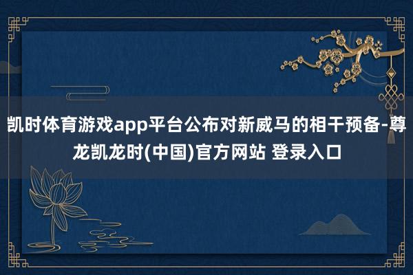 凯时体育游戏app平台公布对新威马的相干预备-尊龙凯龙时(中国)官方网站 登录入口