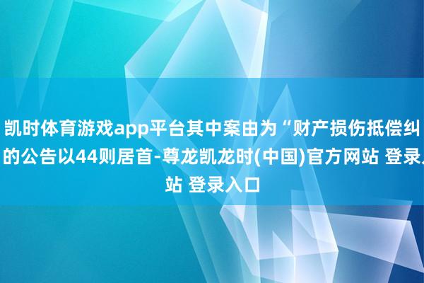凯时体育游戏app平台其中案由为“财产损伤抵偿纠纷”的公告以44则居首-尊龙凯龙时(中国)官方网站 登录入口