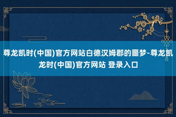 尊龙凯时(中国)官方网站白德汉姆郡的噩梦-尊龙凯龙时(中国)官方网站 登录入口