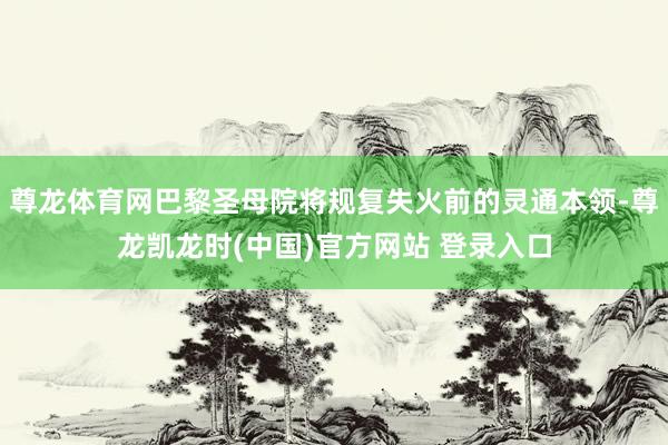 尊龙体育网巴黎圣母院将规复失火前的灵通本领-尊龙凯龙时(中国)官方网站 登录入口