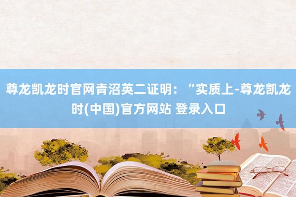 尊龙凯龙时官网青沼英二证明：“实质上-尊龙凯龙时(中国)官方网站 登录入口