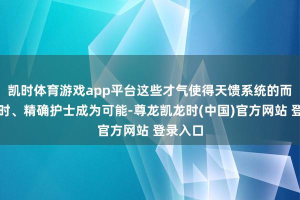 凯时体育游戏app平台这些才气使得天馈系统的而已、及时、精确护士成为可能-尊龙凯龙时(中国)官方网站 登录入口