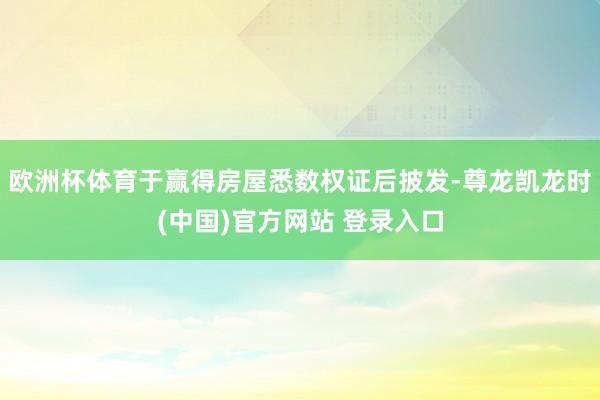 欧洲杯体育于赢得房屋悉数权证后披发-尊龙凯龙时(中国)官方网站 登录入口
