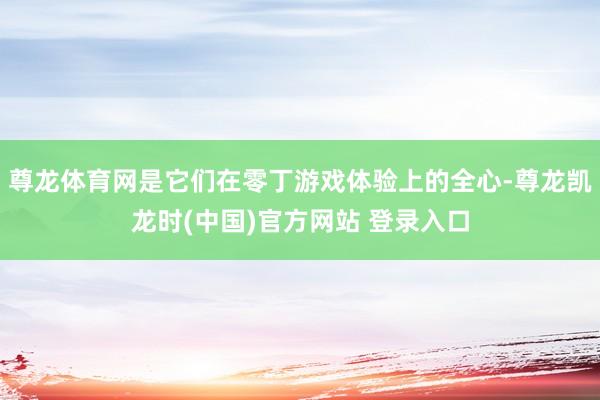 尊龙体育网是它们在零丁游戏体验上的全心-尊龙凯龙时(中国)官方网站 登录入口