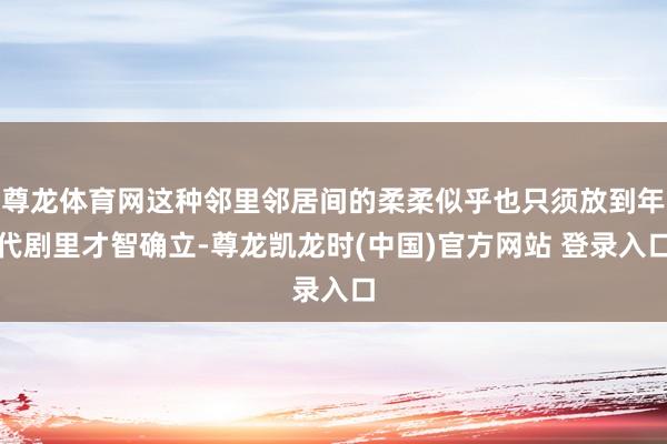 尊龙体育网这种邻里邻居间的柔柔似乎也只须放到年代剧里才智确立-尊龙凯龙时(中国)官方网站 登录入口