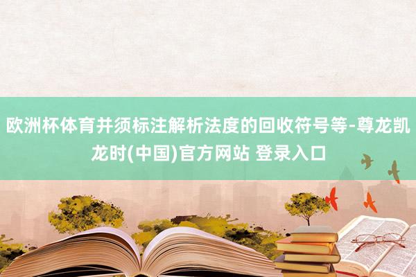 欧洲杯体育并须标注解析法度的回收符号等-尊龙凯龙时(中国)官方网站 登录入口