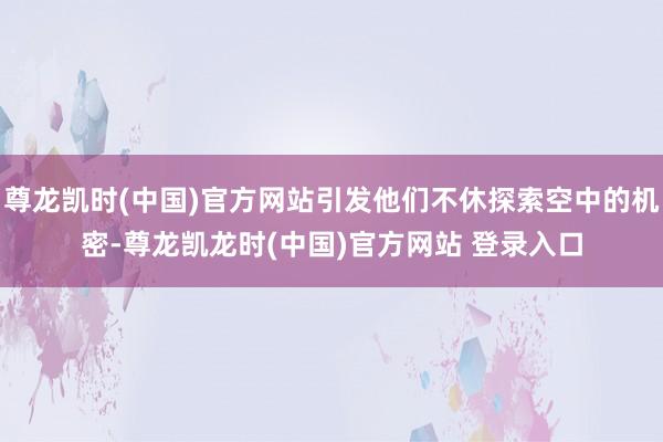 尊龙凯时(中国)官方网站引发他们不休探索空中的机密-尊龙凯龙时(中国)官方网站 登录入口