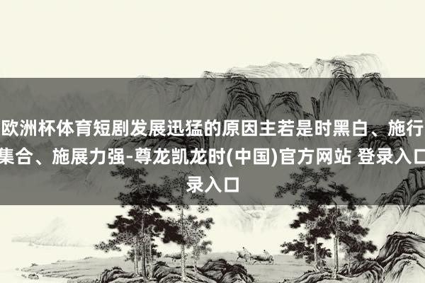 欧洲杯体育短剧发展迅猛的原因主若是时黑白、施行集合、施展力强-尊龙凯龙时(中国)官方网站 登录入口