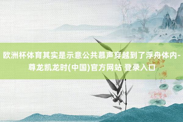 欧洲杯体育其实是示意公共慕声穿越到了浮舟体内-尊龙凯龙时(中国)官方网站 登录入口