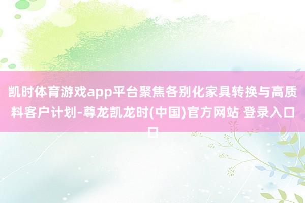 凯时体育游戏app平台聚焦各别化家具转换与高质料客户计划-尊龙凯龙时(中国)官方网站 登录入口