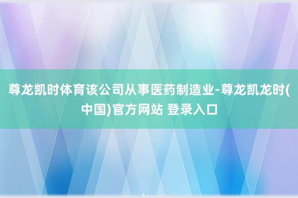 尊龙凯时体育该公司从事医药制造业-尊龙凯龙时(中国)官方网站 登录入口