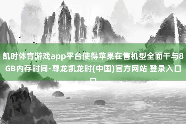 凯时体育游戏app平台使得苹果在售机型全面干与8GB内存时间-尊龙凯龙时(中国)官方网站 登录入口
