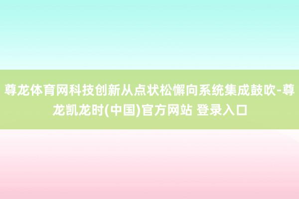尊龙体育网科技创新从点状松懈向系统集成鼓吹-尊龙凯龙时(中国)官方网站 登录入口