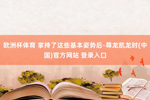 欧洲杯体育 掌持了这些基本姿势后-尊龙凯龙时(中国)官方网站 登录入口