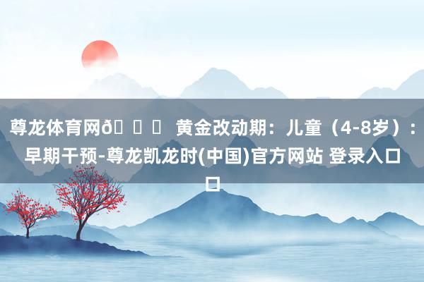 尊龙体育网📌 黄金改动期：儿童（4-8岁）：早期干预-尊龙凯龙时(中国)官方网站 登录入口