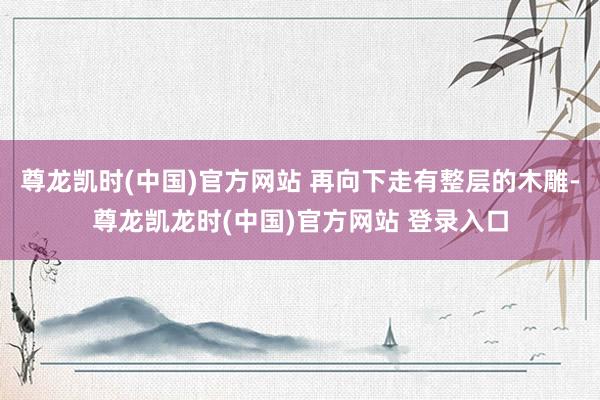 尊龙凯时(中国)官方网站 再向下走有整层的木雕-尊龙凯龙时(中国)官方网站 登录入口