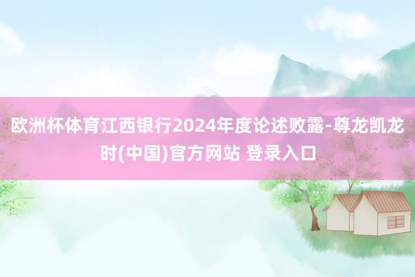 欧洲杯体育江西银行2024年度论述败露-尊龙凯龙时(中国)官方网站 登录入口