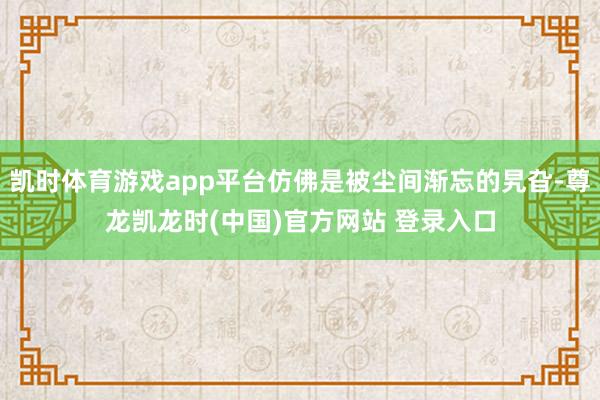 凯时体育游戏app平台仿佛是被尘间渐忘的旯旮-尊龙凯龙时(中国)官方网站 登录入口