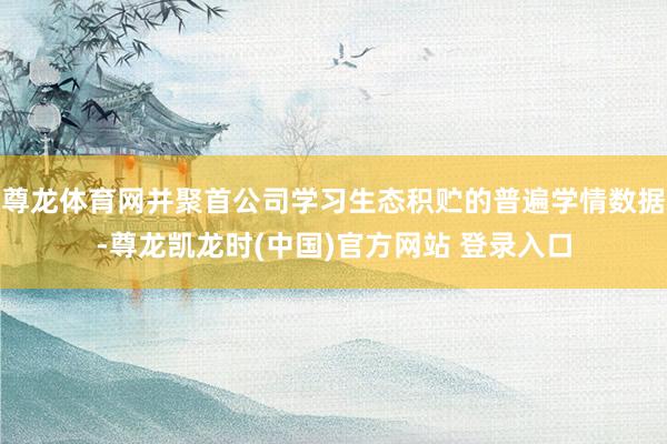 尊龙体育网并聚首公司学习生态积贮的普遍学情数据-尊龙凯龙时(中国)官方网站 登录入口