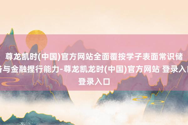 尊龙凯时(中国)官方网站全面覆按学子表面常识储备与金融捏行能力-尊龙凯龙时(中国)官方网站 登录入口