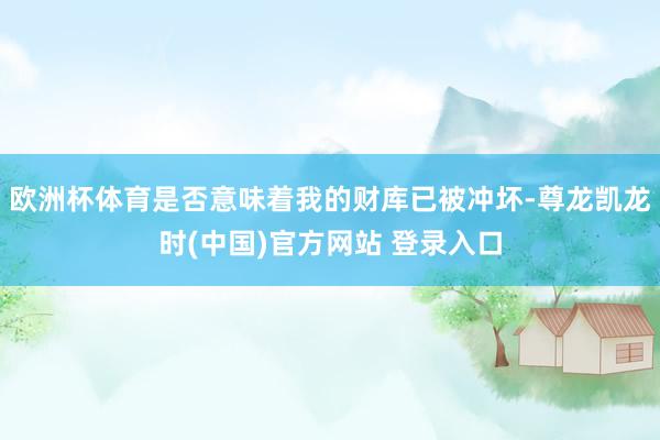 欧洲杯体育是否意味着我的财库已被冲坏-尊龙凯龙时(中国)官方网站 登录入口